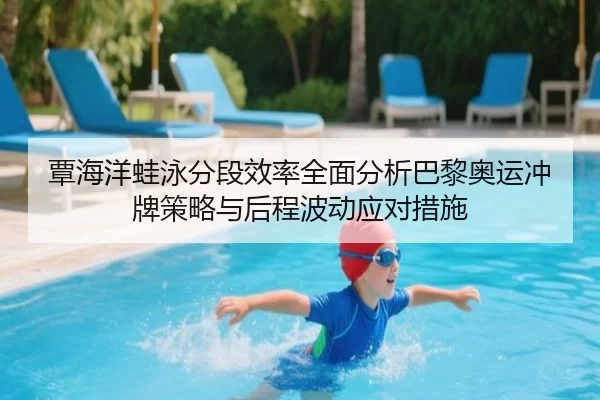 覃海洋蛙泳分段效率全面分析巴黎奥运冲牌策略与后程波动应对措施